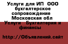 Услуги для ИП, ООО бухгалтерское сопровождение - Московская обл. Услуги » Бухгалтерия и финансы   